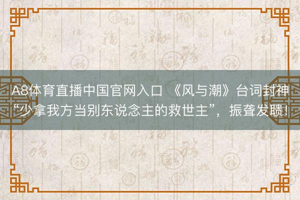 A8体育直播中国官网入口 《风与潮》台词封神“少拿我方当别东说念主的救世主”，振聋发聩！