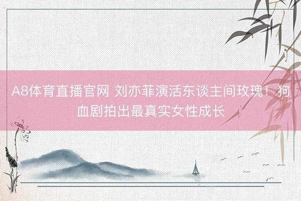 A8体育直播官网 刘亦菲演活东谈主间玫瑰！狗血剧拍出最真实女性成长