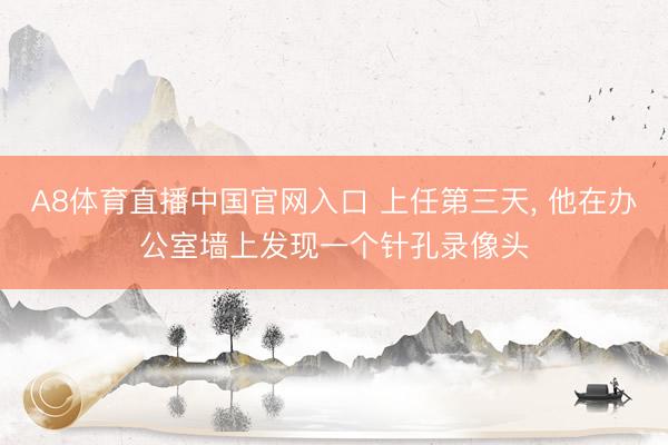A8体育直播中国官网入口 上任第三天， 他在办公室墙上发现一个针孔录像头
