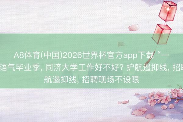A8体育(中国)2026世界杯官方app下载 “一双一”素质一语气毕业季， 同济大学工作好不好? 护航遏抑线， 招聘现场不设限
