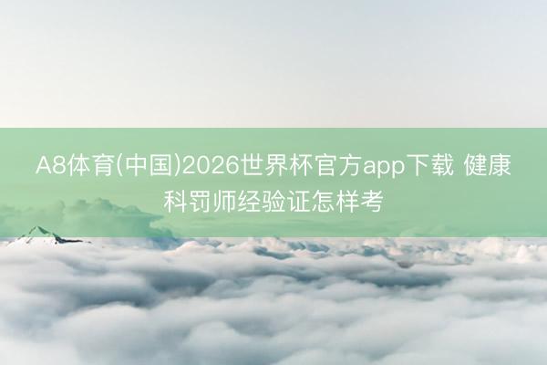 A8体育(中国)2026世界杯官方app下载 健康科罚师经验证怎样考