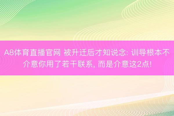 A8体育直播官网 被升迁后才知说念: 训导根本不介意你用了若干联系， 而是介意这2点!