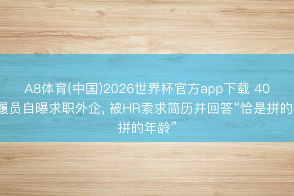A8体育(中国)2026世界杯官方app下载 40岁步履员自曝求职外企， 被HR索求简历并回答“恰是拼的年龄”