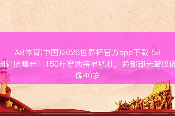A8体育(中国)2026世界杯官方app下载 58岁江珊近照曝光！150斤穿西装显肥壮，脸部却无皱纹像40岁