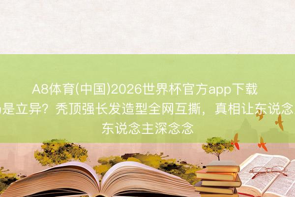 A8体育(中国)2026世界杯官方app下载 毁童年仍是立异？秃顶强长发造型全网互撕，真相让东说念主深念念