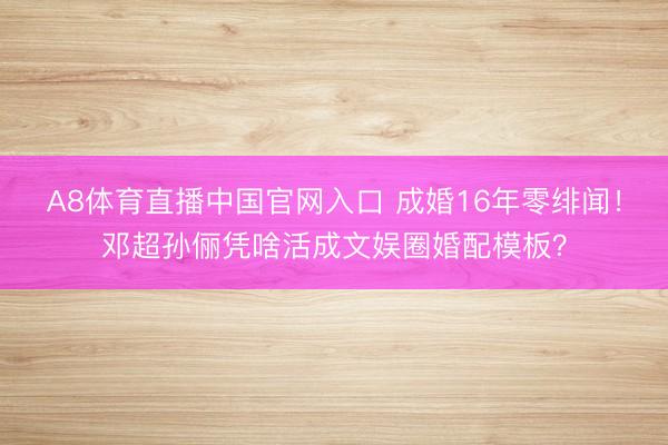 A8体育直播中国官网入口 成婚16年零绯闻!邓超孙俪凭啥活成文娱圈婚配模板?