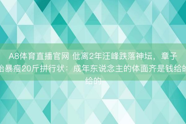 A8体育直播官网 仳离2年汪峰跌落神坛，章子怡暴瘦20斤拼行状：成年东说念主的体面齐是钱给的