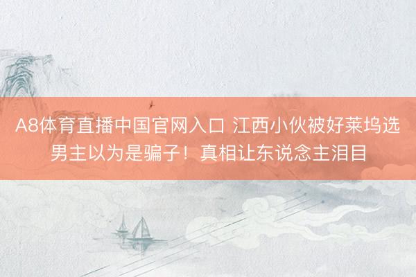 A8体育直播中国官网入口 江西小伙被好莱坞选男主以为是骗子！真相让东说念主泪目
