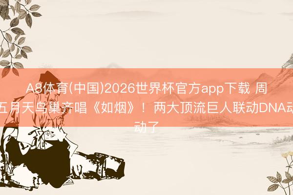 A8体育(中国)2026世界杯官方app下载 周深五月天鸟巢齐唱《如烟》！两大顶流巨人联动DNA动了