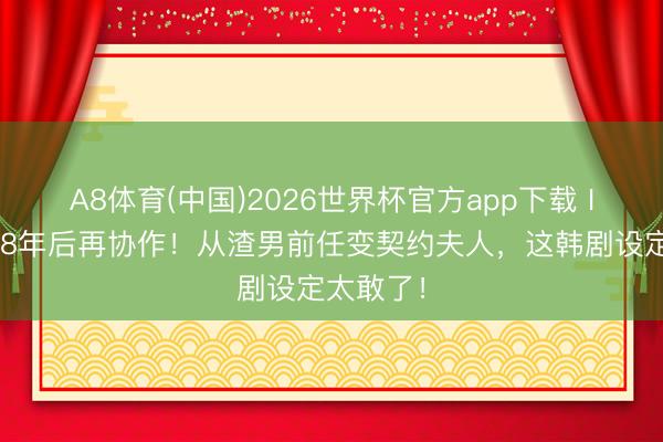 A8体育(中国)2026世界杯官方app下载 IU边佑锡8年后再协作!从渣男前任变契约夫人,这韩剧设定太敢了!