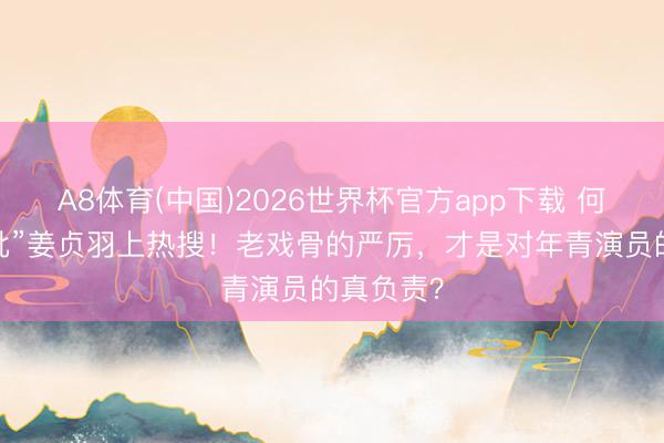 A8体育(中国)2026世界杯官方app下载 何赛飞“怒批”姜贞羽上热搜！老戏骨的严厉，才是对年青演员的真负责？