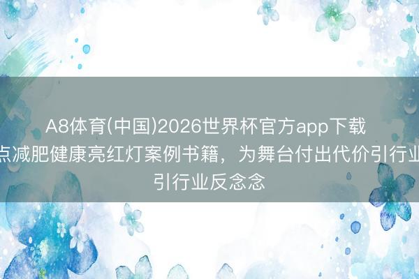 A8体育(中国)2026世界杯官方app下载 明星顶点减肥健康亮红灯案例书籍，为舞台付出代价引行业反念念