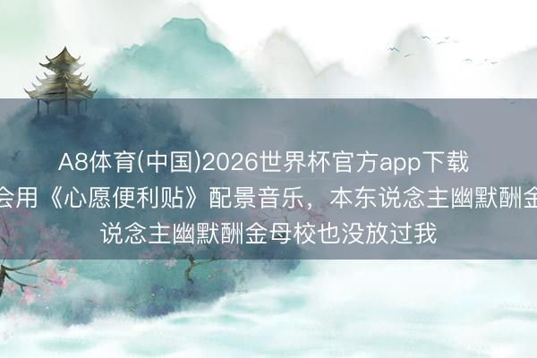 A8体育(中国)2026世界杯官方app下载 李小冉母校畅通会用《心愿便利贴》配景音乐，本东说念主幽默酬金母校也没放过我