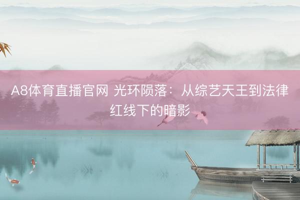 A8体育直播官网 光环陨落:从综艺天王到法律红线下的暗影
