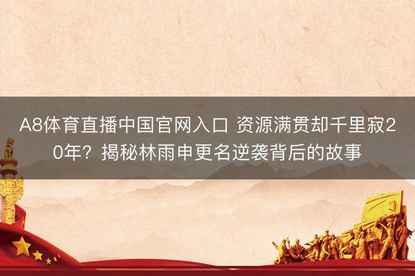 A8体育直播中国官网入口 资源满贯却千里寂20年？揭秘林雨申更名逆袭背后的故事