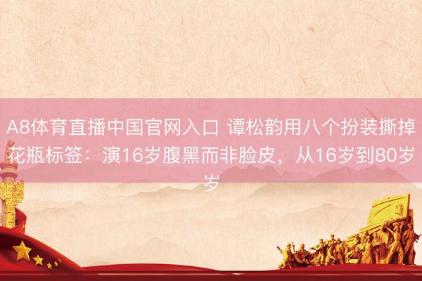 A8体育直播中国官网入口 谭松韵用八个扮装撕掉花瓶标签：演16岁腹黑而非脸皮，从16岁到80岁