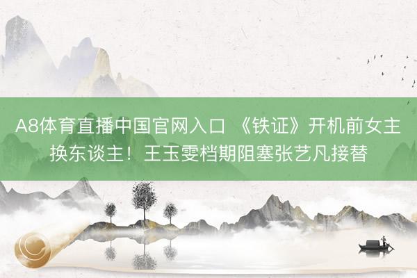 A8体育直播中国官网入口 《铁证》开机前女主换东谈主！王玉雯档期阻塞张艺凡接替