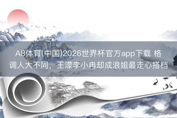 A8体育(中国)2026世界杯官方app下载 格调人大不同，王濛李小冉却成浪姐最走心搭档