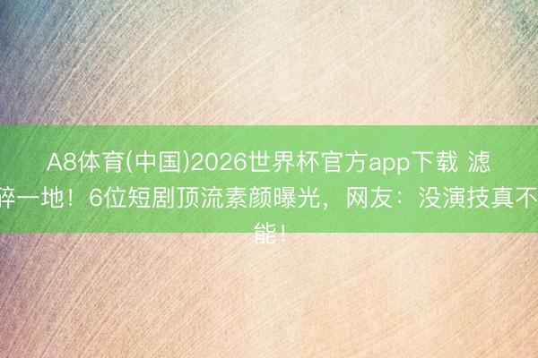 A8体育(中国)2026世界杯官方app下载 滤镜碎一地！6位短剧顶流素颜曝光，网友：没演技真不能！