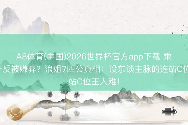 A8体育(中国)2026世界杯官方app下载 乘风值第一反被嫌弃？浪姐7四公真相：没东谈主脉的连站C位王人难！