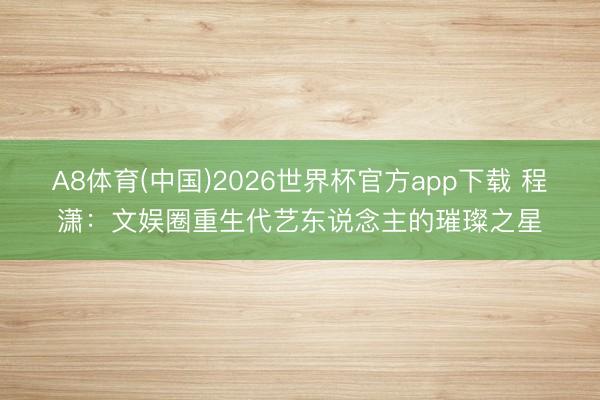 A8体育(中国)2026世界杯官方app下载 程潇：文娱圈重生代艺东说念主的璀璨之星