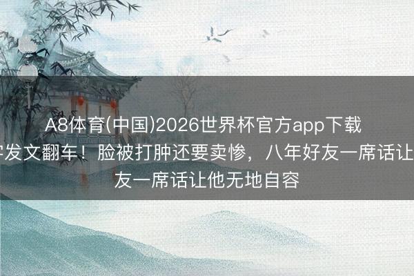 A8体育(中国)2026世界杯官方app下载 王鹤棣28字发文翻车！脸被打肿还要卖惨，八年好友一席话让他无地自容