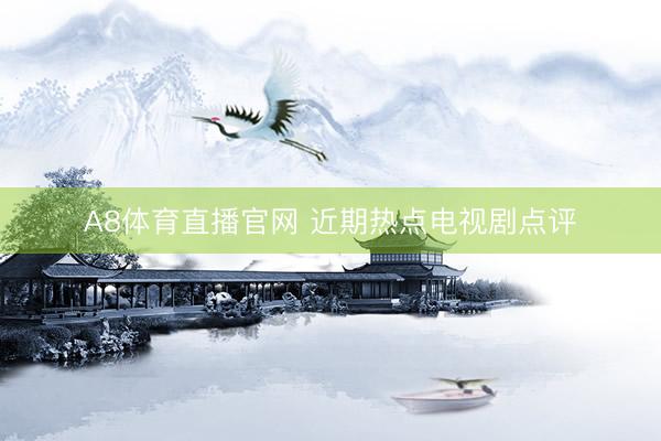 A8体育直播官网 近期热点电视剧点评
