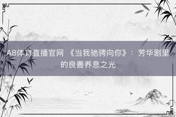 A8体育直播官网 《当我驰骋向你》：芳华剧里的良善养息之光