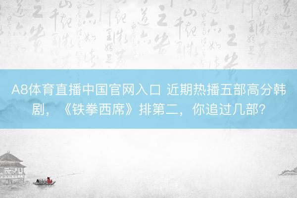 A8体育直播中国官网入口 近期热播五部高分韩剧，《铁拳西席》排第二，你追过几部？