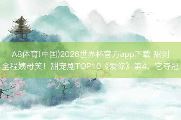 A8体育(中国)2026世界杯官方app下载 甜到全程姨母笑！甜宠剧TOP10《爱你》第4，它夺冠