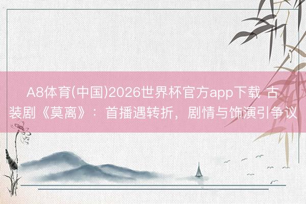 A8体育(中国)2026世界杯官方app下载 古装剧《莫离》：首播遇转折，剧情与饰演引争议