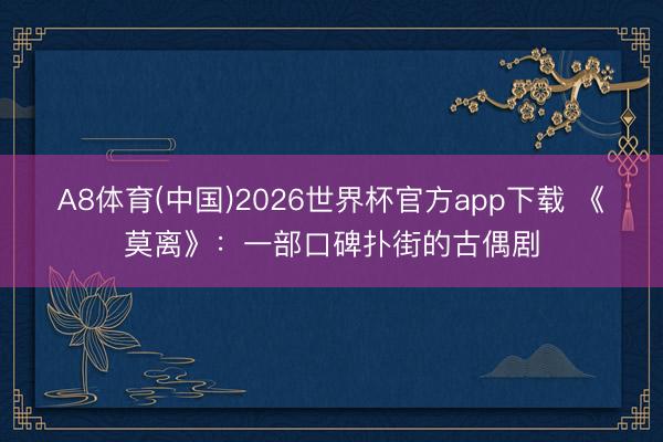 A8体育(中国)2026世界杯官方app下载 《莫离》：一部口碑扑街的古偶剧