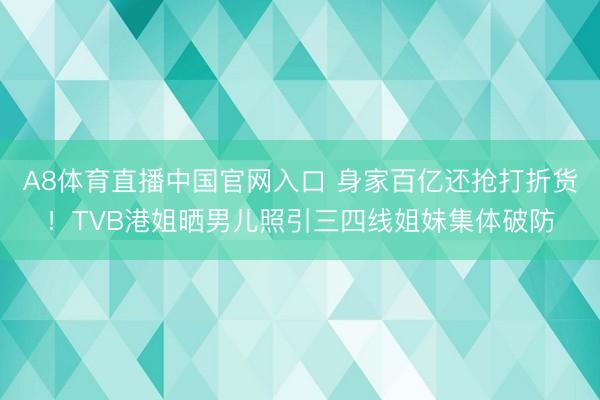 A8体育直播中国官网入口 身家百亿还抢打折货！TVB港姐晒男儿照引三四线姐妹集体破防