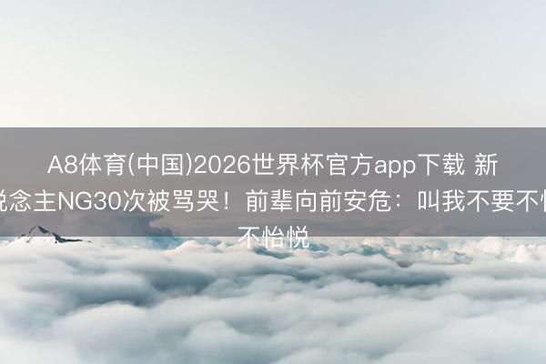 A8体育(中国)2026世界杯官方app下载 新东说念主NG30次被骂哭!前辈向前安危:叫我不要不怡悦