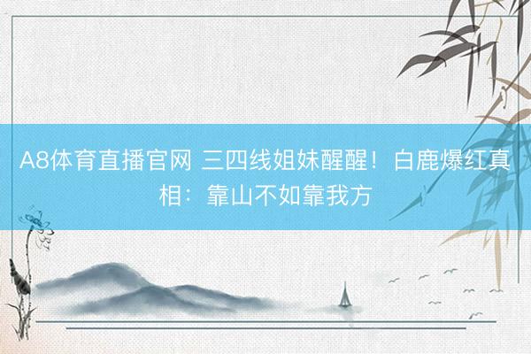 A8体育直播官网 三四线姐妹醒醒！白鹿爆红真相：靠山不如靠我方