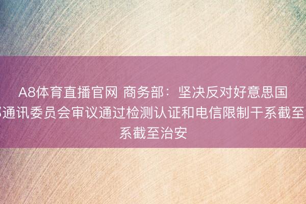 A8体育直播官网 商务部：坚决反对好意思国联邦通讯委员会审议通过检测认证和电信限制干系截至治安
