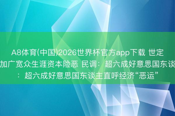 A8体育(中国)2026世界杯官方app下载 世定义｜好意思国策略加广宽众生涯资本险恶 民调：超六成好意思国东谈主直呼经济“恶运”