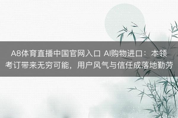 A8体育直播中国官网入口 AI购物进口：本领考订带来无穷可能，用户风气与信任成落地勤劳