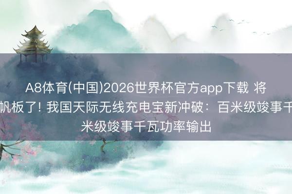 A8体育(中国)2026世界杯官方app下载 将来不靠卫星帆板了! 我国天际无线充电宝新冲破：百米级竣事千瓦功率输出