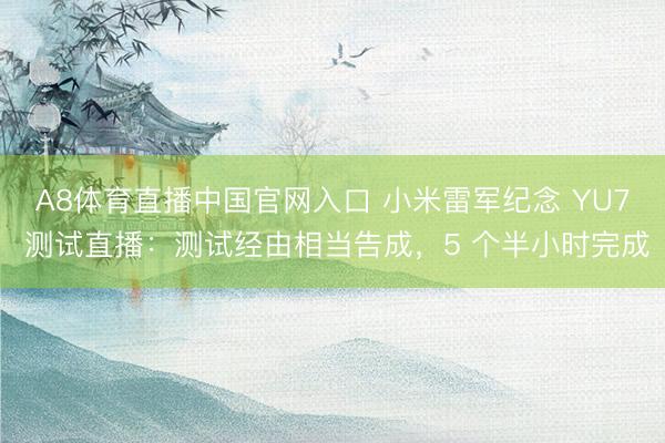 A8体育直播中国官网入口 小米雷军纪念 YU7 测试直播：测试经由相当告成，5 个半小时完成