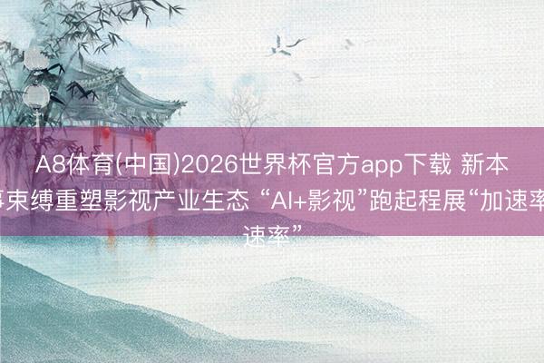 A8体育(中国)2026世界杯官方app下载 新本事束缚重塑影视产业生态 “AI+影视”跑起程展“加速率”