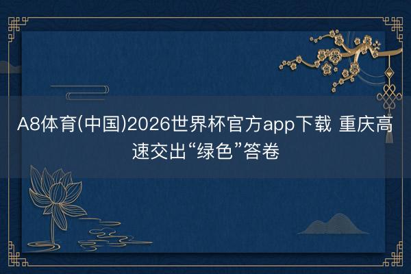 A8体育(中国)2026世界杯官方app下载 重庆高速交出“绿色”答卷