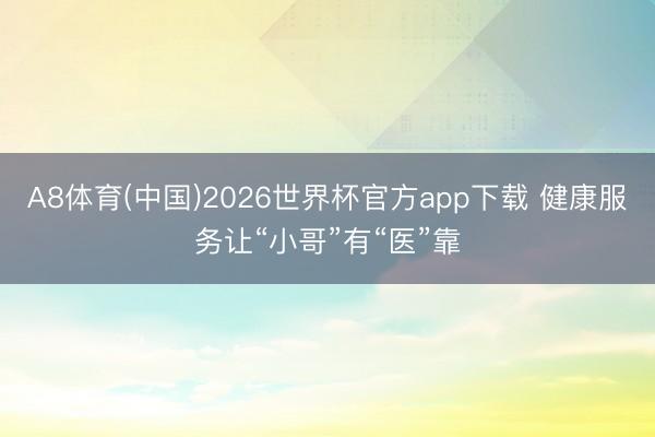 A8体育(中国)2026世界杯官方app下载 健康服务让“小哥”有“医”靠