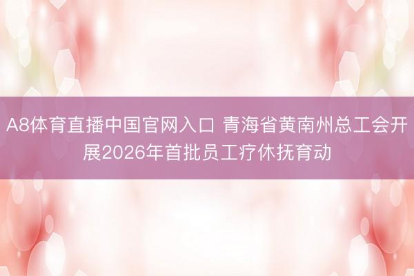 A8体育直播中国官网入口 青海省黄南州总工会开展2026年首批员工疗休抚育动