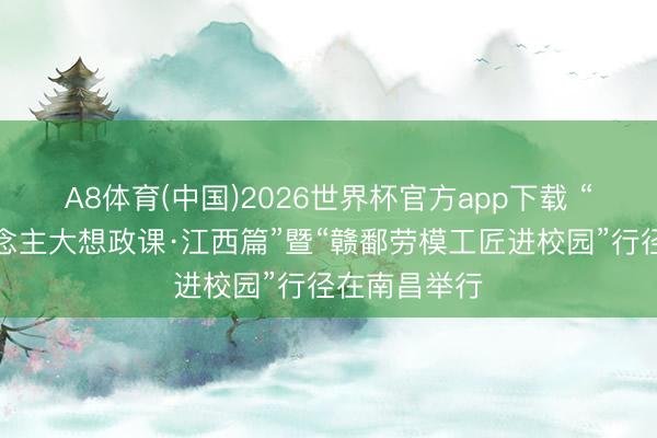 A8体育(中国)2026世界杯官方app下载 “中国工东说念主大想政课·江西篇”暨“赣鄱劳模工匠进校园”行径在南昌举行