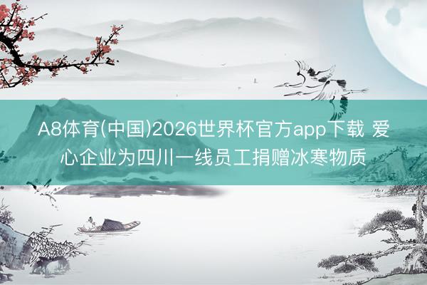 A8体育(中国)2026世界杯官方app下载 爱心企业为四川一线员工捐赠冰寒物质