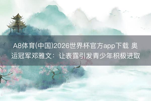 A8体育(中国)2026世界杯官方app下载 奥运冠军邓雅文：让表露引发青少年积极进取