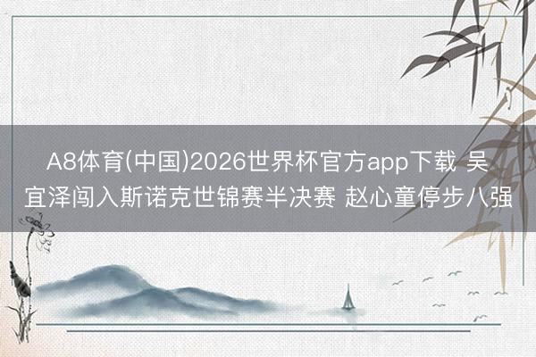 A8体育(中国)2026世界杯官方app下载 吴宜泽闯入斯诺克世锦赛半决赛 赵心童停步八强