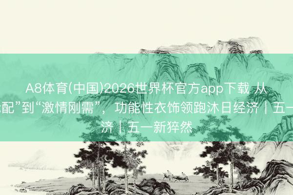A8体育(中国)2026世界杯官方app下载 从“防晒标配”到“激情刚需”，功能性衣饰领跑沐日经济｜五一新猝然