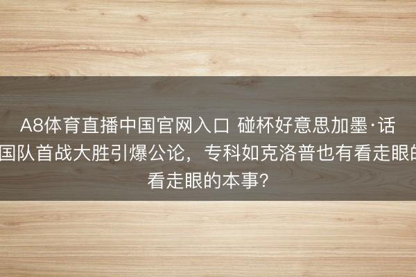 A8体育直播中国官网入口 碰杯好意思加墨·话题丨德国队首战大胜引爆公论，专科如克洛普也有看走眼的本事？